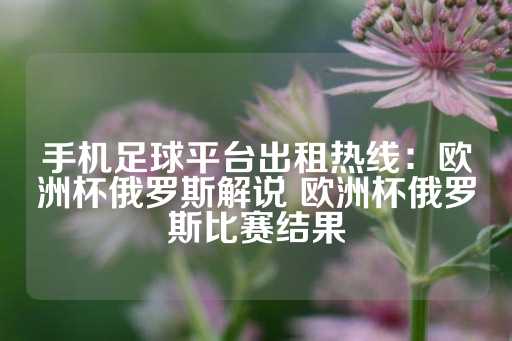 手机足球平台出租热线：欧洲杯俄罗斯解说 欧洲杯俄罗斯比赛结果-第1张图片-皇冠信用盘出租