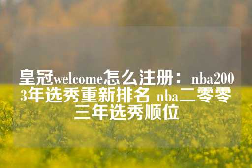 皇冠welcome怎么注册：nba2003年选秀重新排名 nba二零零三年选秀顺位-第1张图片-皇冠信用盘出租