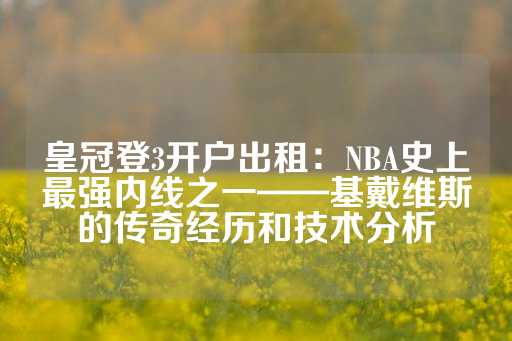 皇冠登3开户出租：NBA史上最强内线之一——基戴维斯的传奇经历和技术分析-第1张图片-皇冠信用盘出租