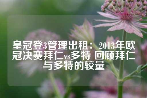 皇冠登3管理出租：2013年欧冠决赛拜仁vs多特 回顾拜仁与多特的较量