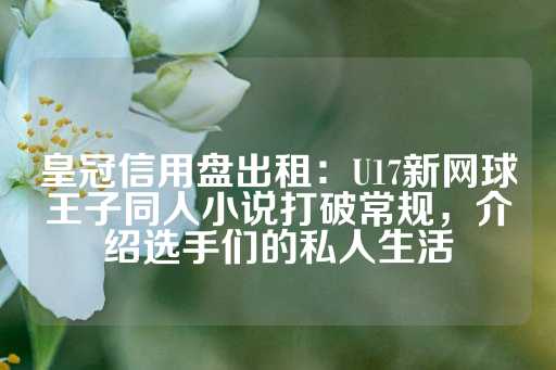 皇冠信用盘出租：U17新网球王子同人小说打破常规，介绍选手们的私人生活-第1张图片-皇冠信用盘出租