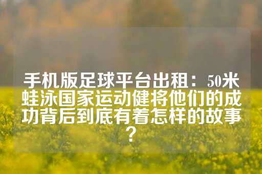 手机版足球平台出租：50米蛙泳国家运动健将他们的成功背后到底有着怎样的故事？-第1张图片-皇冠信用盘出租