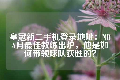 皇冠新二手机登录地址：NBA月最佳教练出炉，他是如何带领球队获胜的？-第1张图片-皇冠信用盘出租