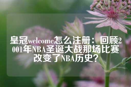 皇冠welcome怎么注册：回顾2001年NBA圣诞大战那场比赛改变了NBA历史？