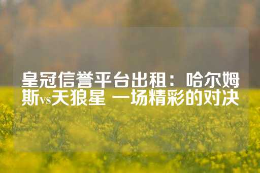 皇冠信誉平台出租：哈尔姆斯vs天狼星 一场精彩的对决-第1张图片-皇冠信用盘出租