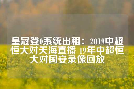 皇冠登0系统出租：2019中超恒大对天海直播 19年中超恒大对国安录像回放