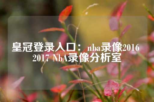 皇冠登录入口：nba录像2016 2017 NbA录像分析室