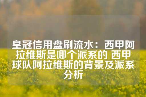 皇冠信用盘刷流水：西甲阿拉维斯是哪个派系的 西甲球队阿拉维斯的背景及派系分析