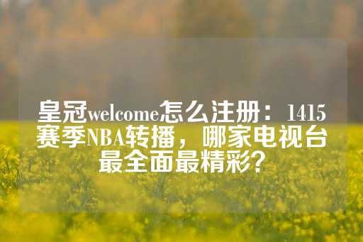 皇冠welcome怎么注册：1415赛季NBA转播，哪家电视台最全面最精彩？