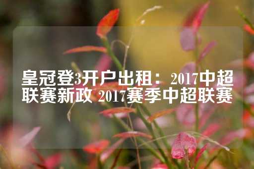 皇冠登3开户出租：2017中超联赛新政 2017赛季中超联赛-第1张图片-皇冠信用盘出租