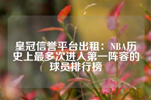 皇冠信誉平台出租：NBA历史上最多次进入第一阵容的球员排行榜