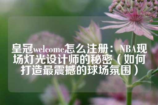 皇冠welcome怎么注册：NBA现场灯光设计师的秘密（如何打造最震撼的球场氛围）