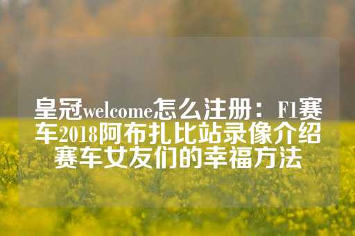 皇冠welcome怎么注册：F1赛车2018阿布扎比站录像介绍赛车女友们的幸福方法-第1张图片-皇冠信用盘出租