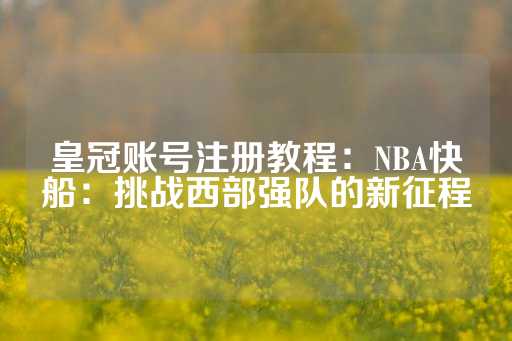 皇冠账号注册教程：NBA快船：挑战西部强队的新征程