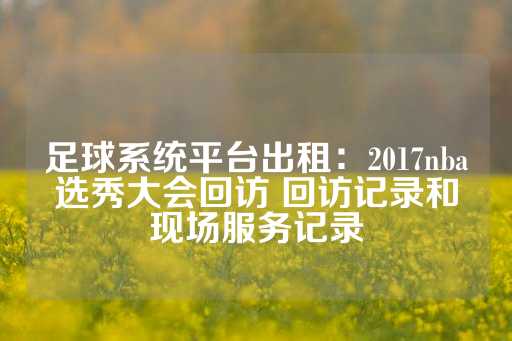 足球系统平台出租：2017nba选秀大会回访 回访记录和现场服务记录