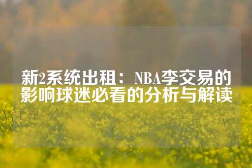 新2系统出租：NBA李交易的影响球迷必看的分析与解读-第1张图片-皇冠信用盘出租