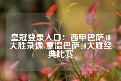 皇冠登录入口：西甲巴萨40大胜录像 重温巴萨40大胜经典比赛-第1张图片-皇冠信用盘出租