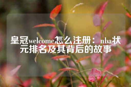 皇冠welcome怎么注册：nba状元排名及其背后的故事