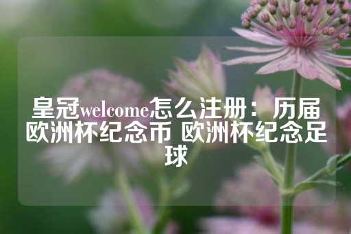 皇冠welcome怎么注册：历届欧洲杯纪念币 欧洲杯纪念足球