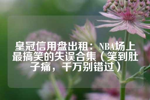 皇冠信用盘出租：NBA场上最搞笑的失误合集（笑到肚子痛，千万别错过）