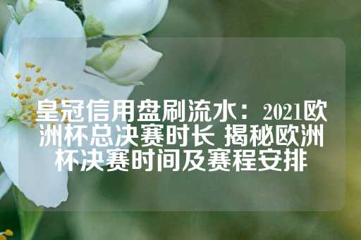 皇冠信用盘刷流水：2021欧洲杯总决赛时长 揭秘欧洲杯决赛时间及赛程安排