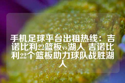 手机足球平台出租热线：吉诺比利22篮板vs湖人 吉诺比利22个篮板助力球队战胜湖人-第1张图片-皇冠信用盘出租