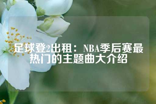 足球登2出租：NBA季后赛最热门的主题曲大介绍