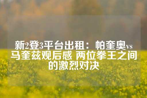 新2登3平台出租：帕奎奥vs马奎兹观后感 两位拳王之间的激烈对决