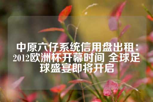 中原六仔系统信用盘出租：2012欧洲杯开幕时间 全球足球盛宴即将开启