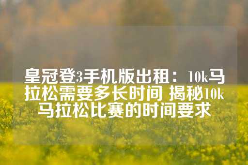 皇冠登3手机版出租：10k马拉松需要多长时间 揭秘10k马拉松比赛的时间要求-第1张图片-皇冠信用盘出租