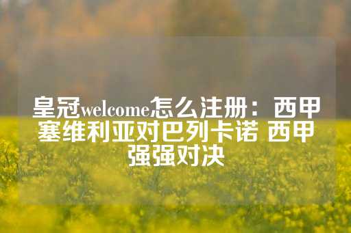 皇冠welcome怎么注册：西甲塞维利亚对巴列卡诺 西甲强强对决