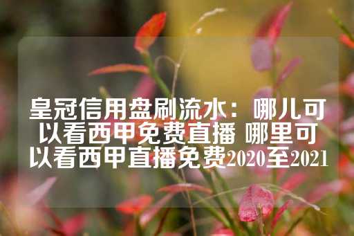 皇冠信用盘刷流水：哪儿可以看西甲免费直播 哪里可以看西甲直播免费2020至2021