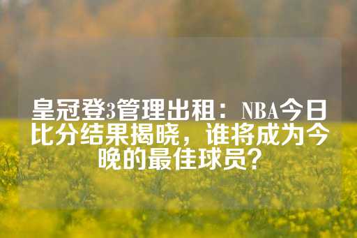 皇冠登3管理出租：NBA今日比分结果揭晓，谁将成为今晚的最佳球员？