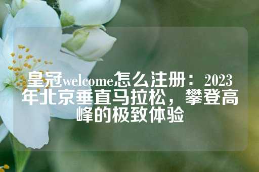 皇冠welcome怎么注册：2023年北京垂直马拉松，攀登高峰的极致体验-第1张图片-皇冠信用盘出租