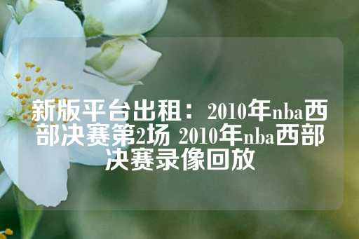 新版平台出租：2010年nba西部决赛第2场 2010年nba西部决赛录像回放-第1张图片-皇冠信用盘出租