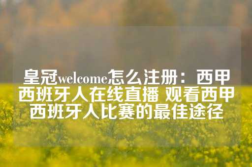 皇冠welcome怎么注册：西甲西班牙人在线直播 观看西甲西班牙人比赛的最佳途径