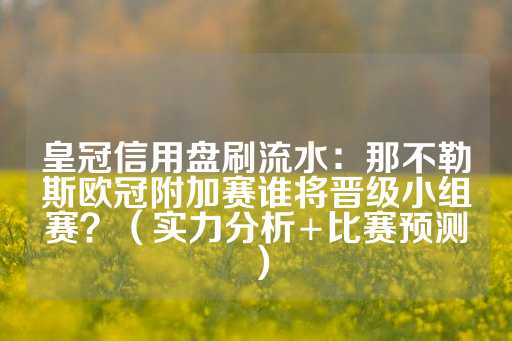 皇冠信用盘刷流水：那不勒斯欧冠附加赛谁将晋级小组赛？（实力分析+比赛预测）