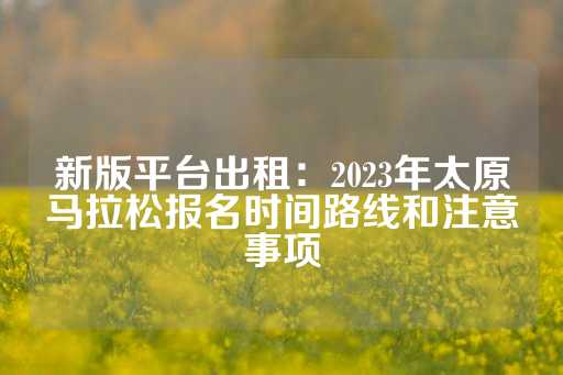 新版平台出租：2023年太原马拉松报名时间路线和注意事项-第1张图片-皇冠信用盘出租