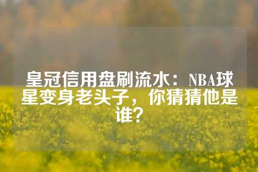 皇冠信用盘刷流水：NBA球星变身老头子，你猜猜他是谁？