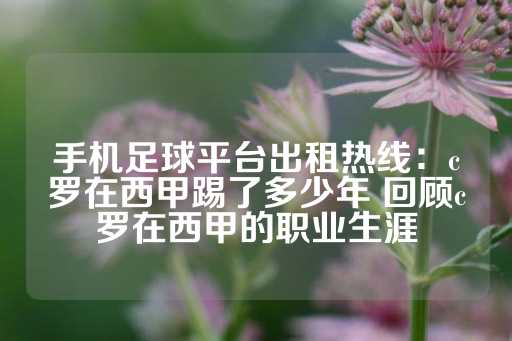 手机足球平台出租热线：c罗在西甲踢了多少年 回顾c罗在西甲的职业生涯