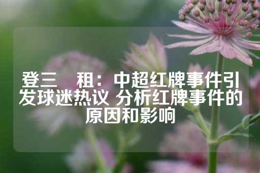 登三岀租：中超红牌事件引发球迷热议 分析红牌事件的原因和影响