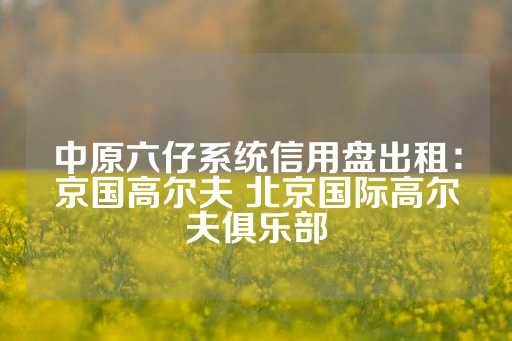 中原六仔系统信用盘出租：京国高尔夫 北京国际高尔夫俱乐部-第1张图片-皇冠信用盘出租