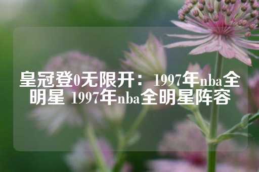 皇冠登0无限开：1997年nba全明星 1997年nba全明星阵容-第1张图片-皇冠信用盘出租