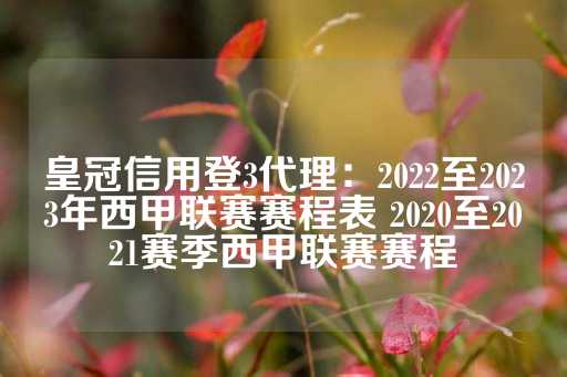 皇冠信用登3代理：2022至2023年西甲联赛赛程表 2020至2021赛季西甲联赛赛程-第1张图片-皇冠信用盘出租