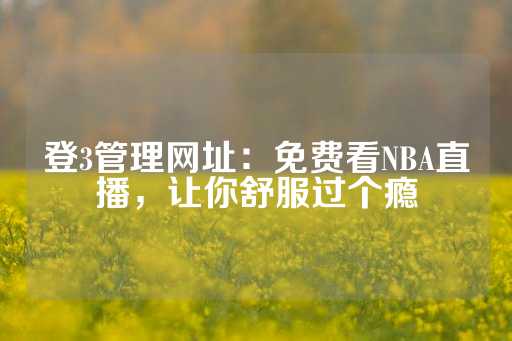 登3管理网址：免费看NBA直播，让你舒服过个瘾-第1张图片-皇冠信用盘出租