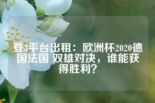 登3平台出租：欧洲杯2020德国法国 双雄对决，谁能获得胜利？-第1张图片-皇冠信用盘出租