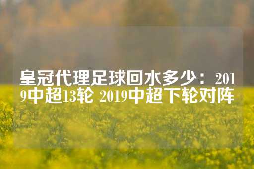 皇冠代理足球回水多少：2019中超13轮 2019中超下轮对阵