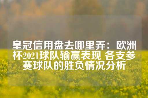 皇冠信用盘去哪里弄：欧洲杯2021球队输赢表现 各支参赛球队的胜负情况分析-第1张图片-皇冠信用盘出租