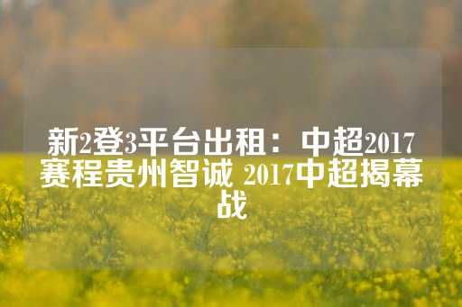 新2登3平台出租：中超2017赛程贵州智诚 2017中超揭幕战