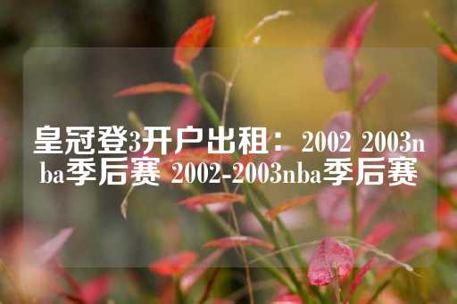 皇冠登3开户出租：2002 2003nba季后赛 2002-2003nba季后赛-第1张图片-皇冠信用盘出租